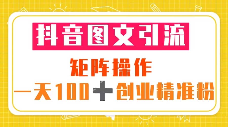 抖音图文引流 矩阵操作 一天100+创业精准粉（5节视频课+素材模板）赚米吧-网创项目资源站-副业项目-创业项目-搞钱项目赚米吧
