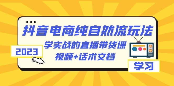 2023抖音电商·纯自然流玩法：学实战的直播带货课，视频+话术文档赚米吧-网创项目资源站-副业项目-创业项目-搞钱项目赚米吧