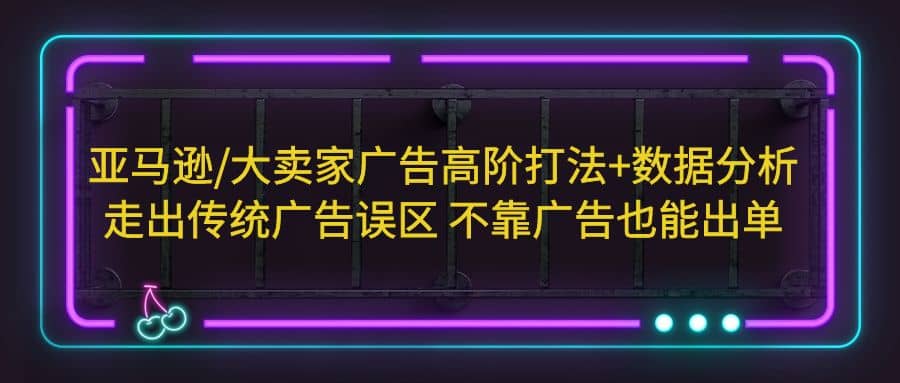 亚马逊/大卖家广告高阶打法+数据分析，走出传统广告误区 不靠广告也能出单赚米吧-网创项目资源站-副业项目-创业项目-搞钱项目赚米吧