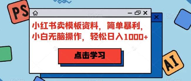 小红书卖模板资料，简单暴利，小白无脑操作，轻松日入1000+【揭秘】赚米吧-网创项目资源站-副业项目-创业项目-搞钱项目赚米吧