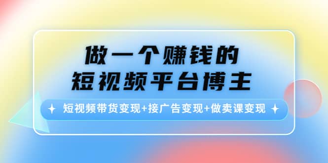短视频带货变现+接广告变现+做卖课变现赚米吧-网创项目资源站-副业项目-创业项目-搞钱项目赚米吧
