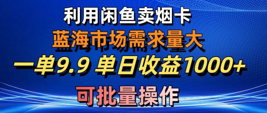 利用咸鱼卖烟卡，蓝海市场需求量大，一单9.9单日收益1000+，可批量操作赚米吧-网创项目资源站-副业项目-创业项目-搞钱项目赚米吧