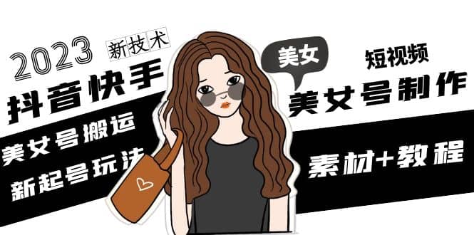 2023抖音快手短视频美女号制作 美女号搬运新起号玩法 新技术(素材+教程)赚米吧-网创项目资源站-副业项目-创业项目-搞钱项目赚米吧