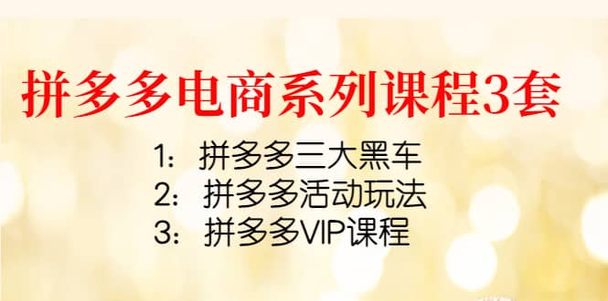 拼多多电商系列课程3套：拼多多三大黑车+拼多多活动玩法+拼多多VIP课程赚米吧-网创项目资源站-副业项目-创业项目-搞钱项目赚米吧