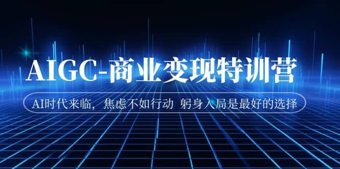 AIGC-商业变现特训营 AI时代来临，焦虑不如行动 躬身入局是最好的选择赚米吧-网创项目资源站-副业项目-创业项目-搞钱项目赚米吧