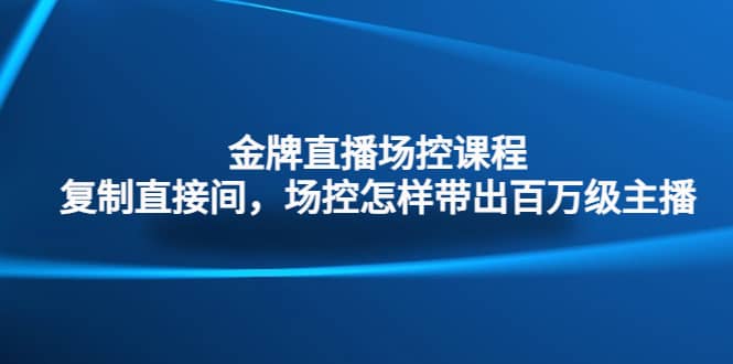 金牌直播场控课程：复制直接间，场控如何带出百万级主播赚米吧-网创项目资源站-副业项目-创业项目-搞钱项目赚米吧