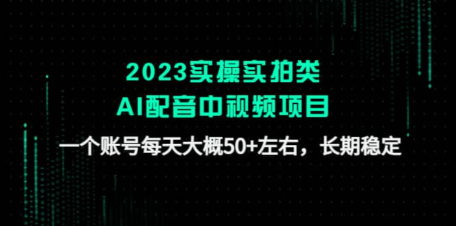 2023实操实拍类AI配音中视频项目，一个账号每天大概50+左右，长期稳定赚米吧-网创项目资源站-副业项目-创业项目-搞钱项目赚米吧