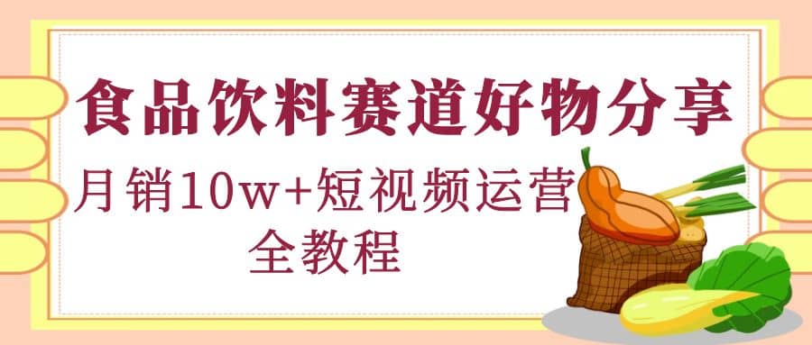 食品饮料赛道好物分享，短视频运营全教程赚米吧-网创项目资源站-副业项目-创业项目-搞钱项目赚米吧