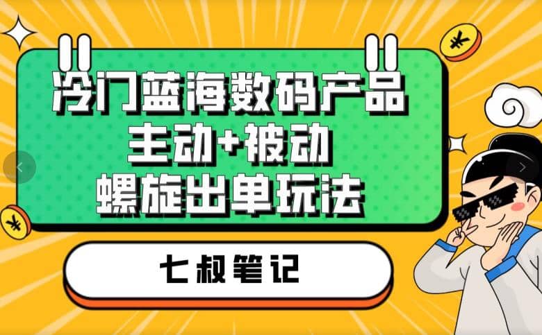 七叔冷门蓝海数码产品，主动+被动螺旋出单玩法，每天百分百出单赚米吧-网创项目资源站-副业项目-创业项目-搞钱项目赚米吧