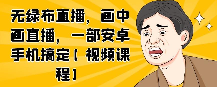无绿布直播，画中画直播，一部安卓手机搞定【视频课程】赚米吧-网创项目资源站-副业项目-创业项目-搞钱项目赚米吧