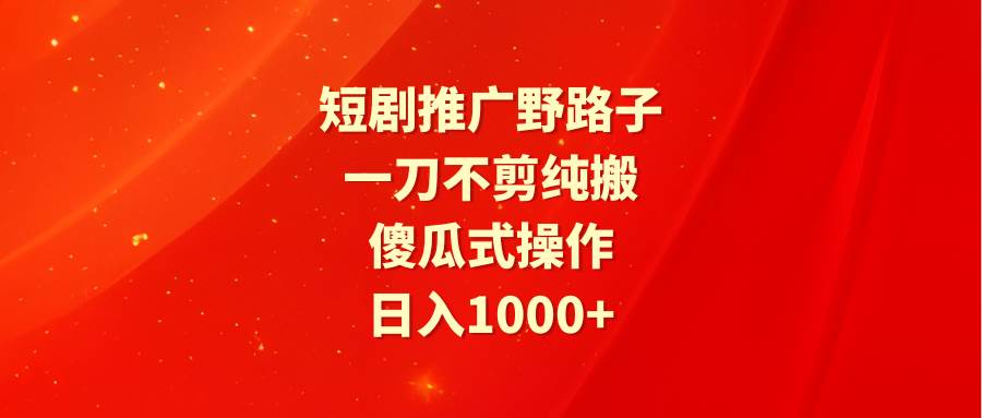 短剧推广野路子，一刀不剪纯搬运，傻瓜式操作，日入1000+赚米吧-网创项目资源站-副业项目-创业项目-搞钱项目赚米吧