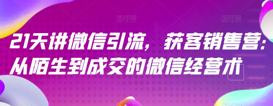 21天讲微信引流获客销售营，从陌生到成交的微信经营术赚米吧-网创项目资源站-副业项目-创业项目-搞钱项目赚米吧