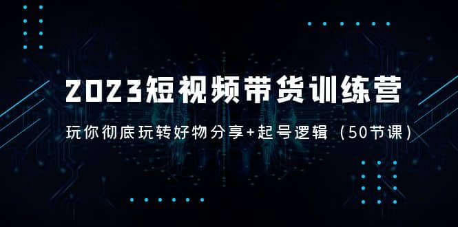 2023短视频带货训练营：带你彻底玩转好物分享+起号逻辑（50节课）赚米吧-网创项目资源站-副业项目-创业项目-搞钱项目赚米吧