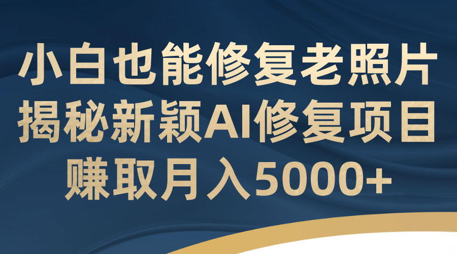小白也能修复老照片！揭秘新颖AI修复项目，赚取月入5000+赚米吧-网创项目资源站-副业项目-创业项目-搞钱项目赚米吧