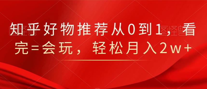 知乎好物推荐从0到1，看完=会玩，轻松月入2w+赚米吧-网创项目资源站-副业项目-创业项目-搞钱项目赚米吧