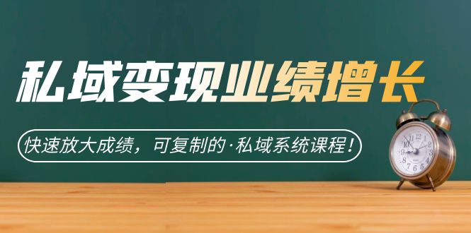 私域·变现业绩增长：快速放大成绩，可复制的·私域系统课程赚米吧-网创项目资源站-副业项目-创业项目-搞钱项目赚米吧