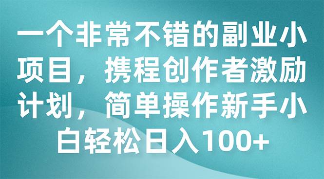一个非常不错的副业小项目，携程创作者激励计划，简单操作新手小白日入100+赚米吧-网创项目资源站-副业项目-创业项目-搞钱项目赚米吧