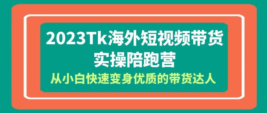 2023-Tk海外短视频带货-实操陪跑营，从小白快速变身优质的带货达人赚米吧-网创项目资源站-副业项目-创业项目-搞钱项目赚米吧