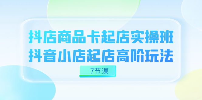 抖店-商品卡起店实战班，抖音小店起店高阶玩法（7节课）赚米吧-网创项目资源站-副业项目-创业项目-搞钱项目赚米吧