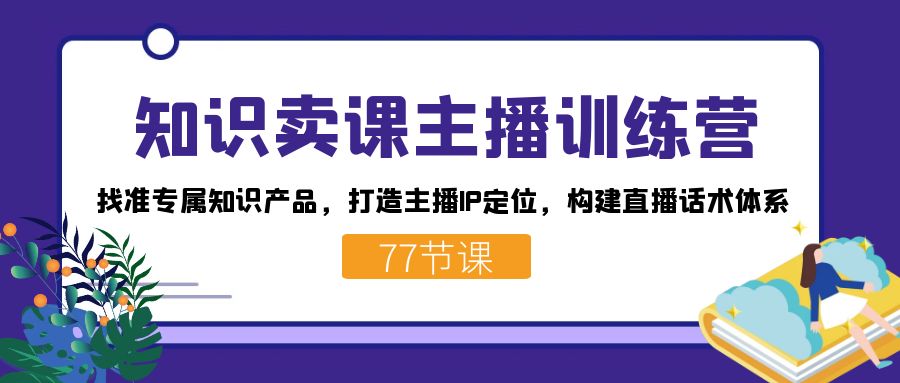 知识卖课主播训练营：找准专属知识产品，打造主播IP定位，构建直播话术体系赚米吧-网创项目资源站-副业项目-创业项目-搞钱项目赚米吧