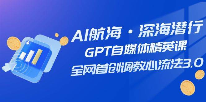 AI航海·深海潜行，GPT自媒体精英课，全网首创调教心流法3.0（20节课）赚米吧-网创项目资源站-副业项目-创业项目-搞钱项目赚米吧