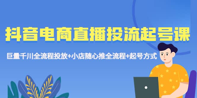 抖音电商直播投流起号课程 巨量千川全流程投放+小店随心推全流程+起号方式赚米吧-网创项目资源站-副业项目-创业项目-搞钱项目赚米吧