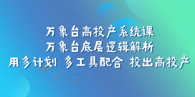 万象台高投产系统课：万象台底层逻辑解析 用多计划 多工具配合 投出高投产赚米吧-网创项目资源站-副业项目-创业项目-搞钱项目赚米吧