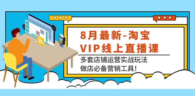 8月最新-淘宝VIP线上直播课：多套店铺运营实战玩法，做店必备营销工具赚米吧-网创项目资源站-副业项目-创业项目-搞钱项目赚米吧