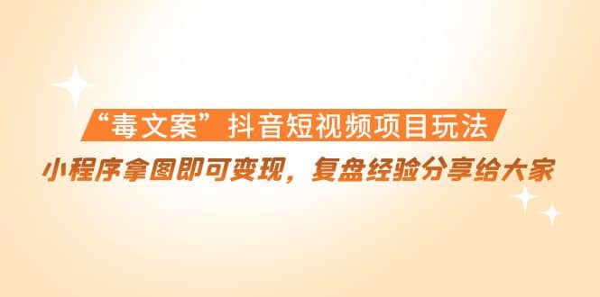 “毒文案”抖音短视频项目玩法，小程序拿图即可变现，复盘经验分享给大家赚米吧-网创项目资源站-副业项目-创业项目-搞钱项目赚米吧