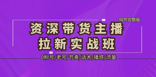 资深·带货主播拉新实战班，0粉号/老号/节奏/话术/播感/流量-38节完整版赚米吧-网创项目资源站-副业项目-创业项目-搞钱项目赚米吧