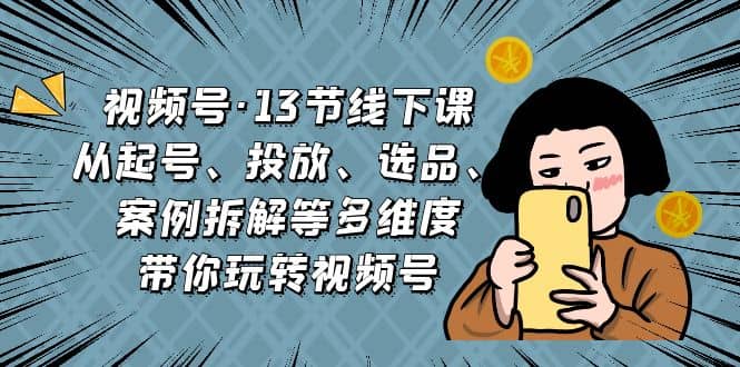 视频号·13节线下课，从起号、投放、选品、案例拆解等多维度带你玩转视频号赚米吧-网创项目资源站-副业项目-创业项目-搞钱项目赚米吧