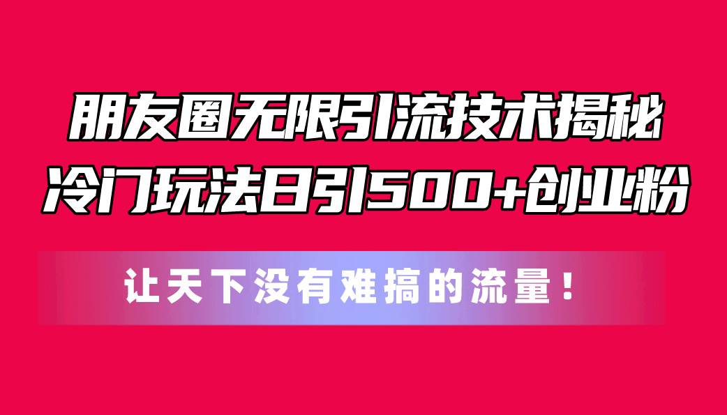 朋友圈无限引流技术揭秘，一个冷门玩法日引500+创业粉，让天下没有难搞…赚米吧-网创项目资源站-副业项目-创业项目-搞钱项目赚米吧