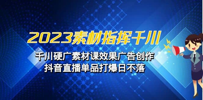 2023素材 指挥千川，千川硬广素材课效果广告创作，抖音直播单品打爆日不落赚米吧-网创项目资源站-副业项目-创业项目-搞钱项目赚米吧