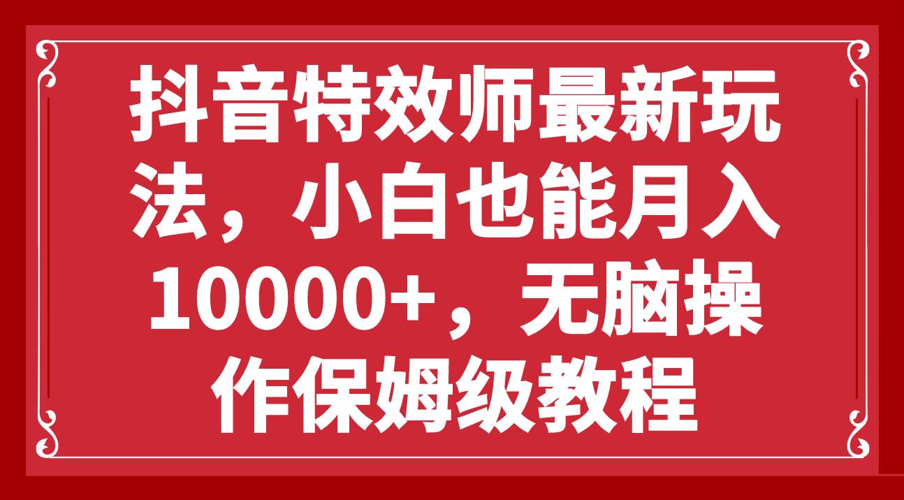 抖音特效师最新玩法，小白也能月入10000+，无脑操作保姆级教程赚米吧-网创项目资源站-副业项目-创业项目-搞钱项目赚米吧