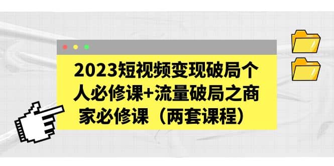 2023短视频变现破局个人必修课+流量破局之商家必修课（两套课程）赚米吧-网创项目资源站-副业项目-创业项目-搞钱项目赚米吧