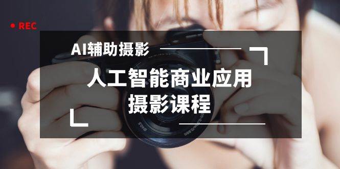 2024年AI辅助摄影人工智能商业应用摄影课程（37节课）赚米吧-网创项目资源站-副业项目-创业项目-搞钱项目赚米吧