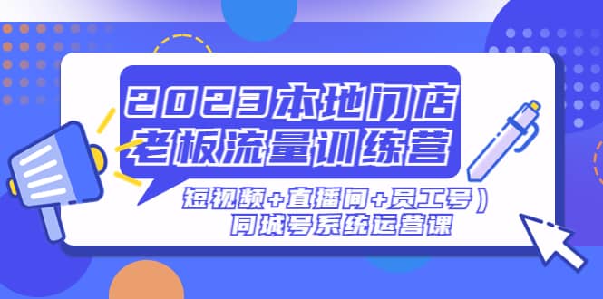 2023本地门店老板流量训练营（短视频+直播间+员工号）同城号系统运营课赚米吧-网创项目资源站-副业项目-创业项目-搞钱项目赚米吧
