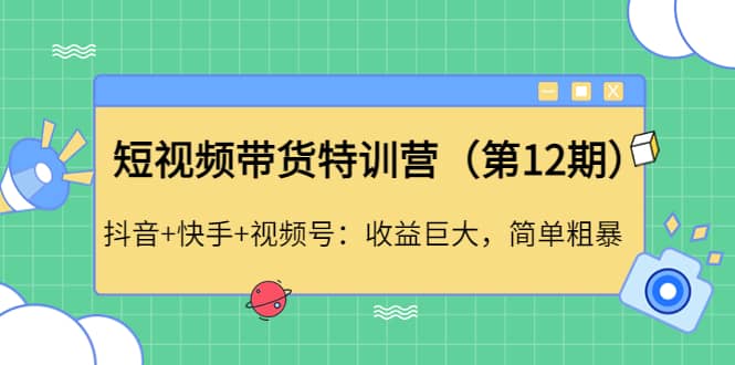 短视频带货特训营（第12期）抖音+快手+视频号赚米吧-网创项目资源站-副业项目-创业项目-搞钱项目赚米吧