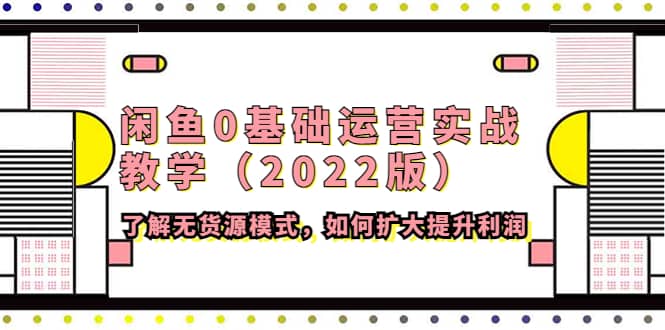 闲鱼0基础运营实战教学（2022版）了解无货源模式，如何扩大提升利润赚米吧-网创项目资源站-副业项目-创业项目-搞钱项目赚米吧
