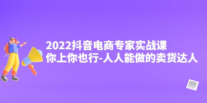 2022抖音电商专家实战课，你上你也行-人人能做的卖货达人赚米吧-网创项目资源站-副业项目-创业项目-搞钱项目赚米吧