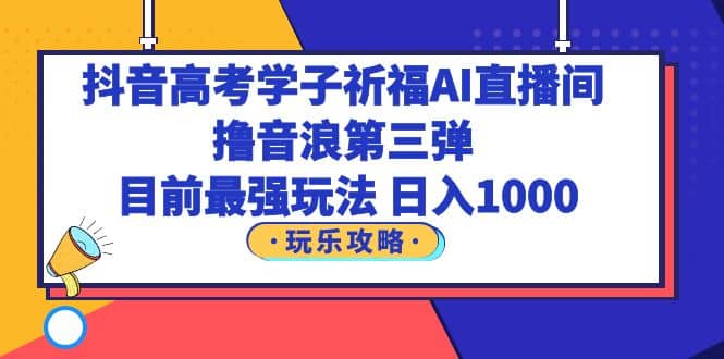 抖音高考学子祈福AI直播间，撸音浪第三弹，目前最强玩法，轻松日入1000赚米吧-网创项目资源站-副业项目-创业项目-搞钱项目赚米吧