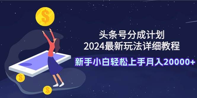 头条号分成计划：2024最新玩法详细教程，新手小白轻松上手月入20000+赚米吧-网创项目资源站-副业项目-创业项目-搞钱项目赚米吧