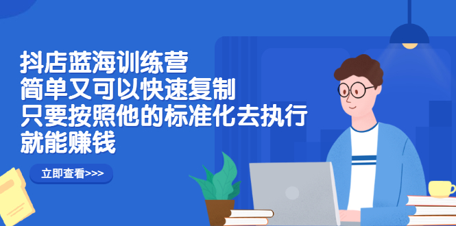 抖店蓝海训练营：简单又可以快速复制，只要按照他的标准化去执行就可以赚钱！赚米吧-网创项目资源站-副业项目-创业项目-搞钱项目赚米吧