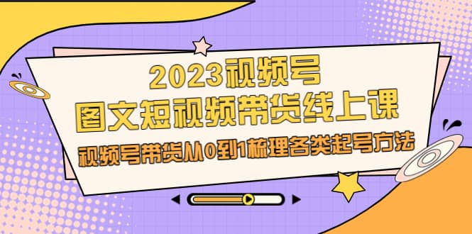 2023视频号-图文短视频带货线上课，视频号带货从0到1梳理各类起号方法赚米吧-网创项目资源站-副业项目-创业项目-搞钱项目赚米吧
