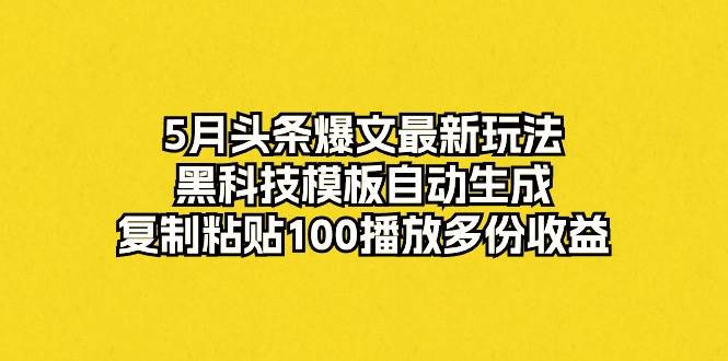 5月头条爆文最新玩法，黑科技模板自动生成，复制粘贴100播放多份收益赚米吧-网创项目资源站-副业项目-创业项目-搞钱项目赚米吧
