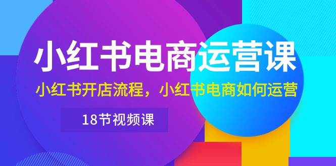 小红书·电商运营课：小红书开店流程，小红书电商如何运营（18节视频课）赚米吧-网创项目资源站-副业项目-创业项目-搞钱项目赚米吧