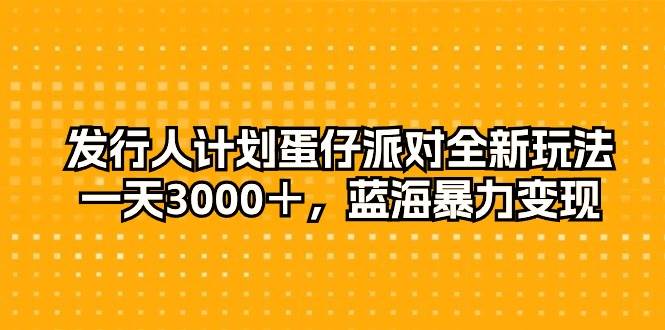 发行人计划蛋仔派对全新玩法，一天3000＋，蓝海暴力变现赚米吧-网创项目资源站-副业项目-创业项目-搞钱项目赚米吧