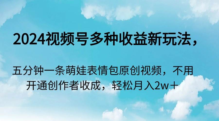 2024视频号多种收益新玩法，五分钟一条萌娃表情包原创视频，不用开通创…赚米吧-网创项目资源站-副业项目-创业项目-搞钱项目赚米吧