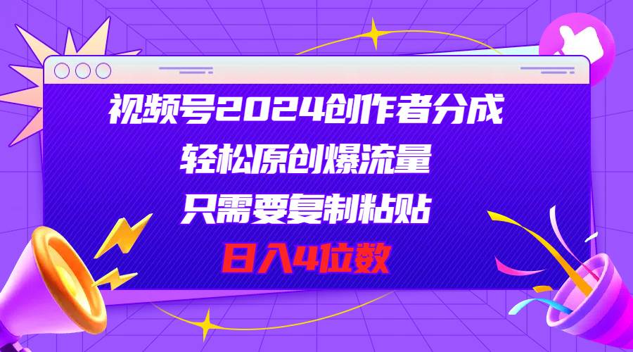 视频号2024创作者分成，轻松原创爆流量，只需要复制粘贴，日入4位数赚米吧-网创项目资源站-副业项目-创业项目-搞钱项目赚米吧