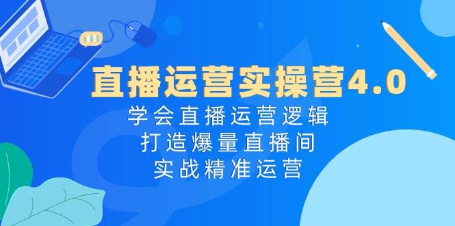 直播运营实操营4.0：学会直播运营逻辑，打造爆量直播间，实战精准运营赚米吧-网创项目资源站-副业项目-创业项目-搞钱项目赚米吧